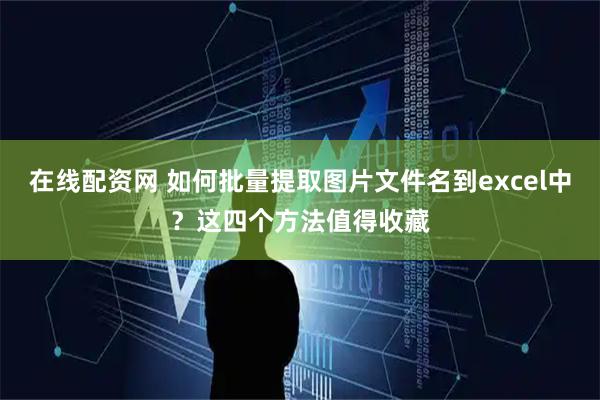 在线配资网 如何批量提取图片文件名到excel中？这四个方法值得收藏