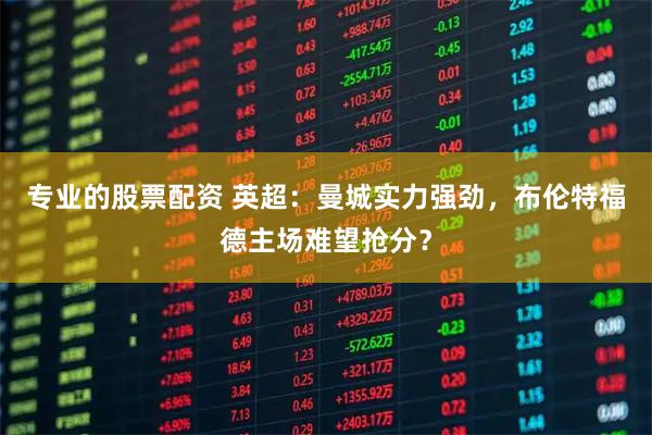 专业的股票配资 英超：曼城实力强劲，布伦特福德主场难望抢分？