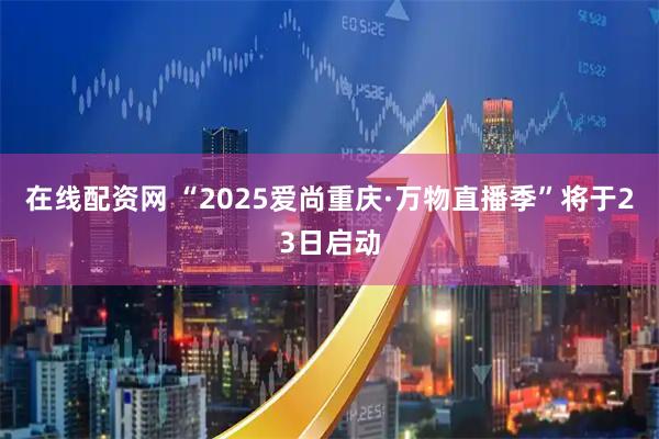 在线配资网 “2025爱尚重庆·万物直播季”将于23日启动