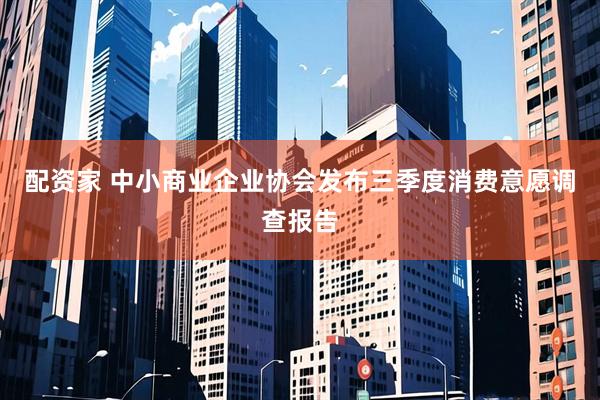 配资家 中小商业企业协会发布三季度消费意愿调查报告