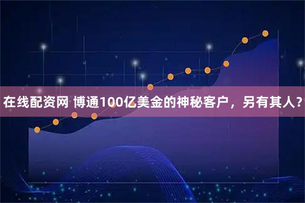 在线配资网 博通100亿美金的神秘客户，另有其人？