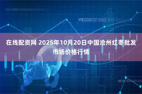 在线配资网 2025年10月20日中国沧州红枣批发市场价格行情