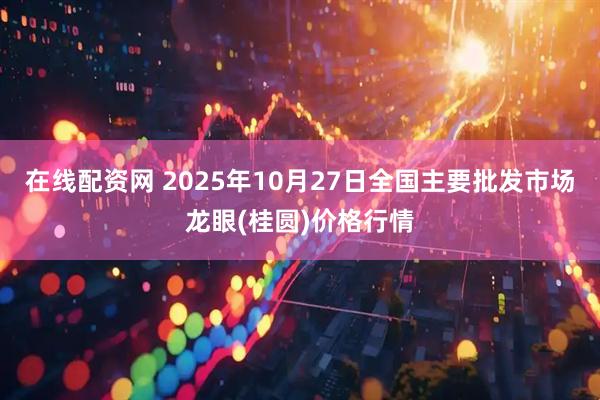 在线配资网 2025年10月27日全国主要批发市场龙眼(桂圆)价格行情