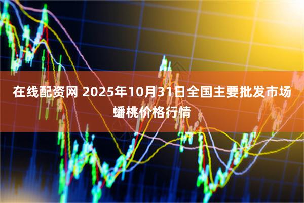 在线配资网 2025年10月31日全国主要批发市场蟠桃价格行情