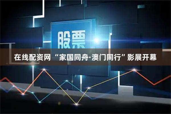 在线配资网 “家国同舟·澳门同行”影展开幕