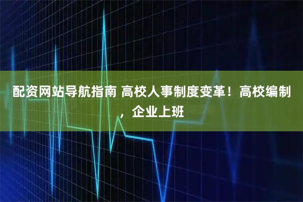 配资网站导航指南 高校人事制度变革！高校编制，企业上班