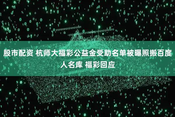 股市配资 杭师大福彩公益金受助名单被曝照搬百度人名库 福彩回应