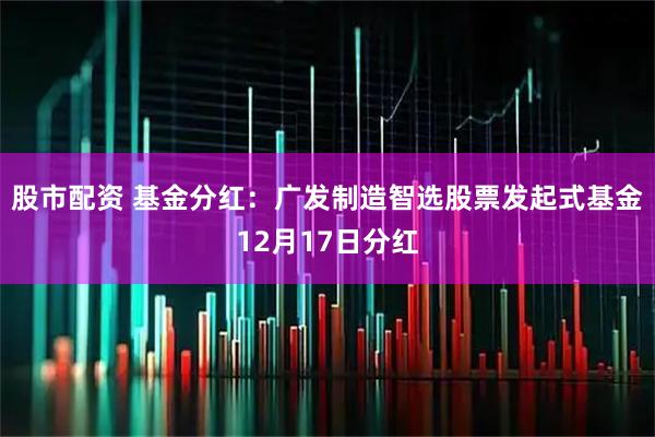 股市配资 基金分红：广发制造智选股票发起式基金12月17日分红