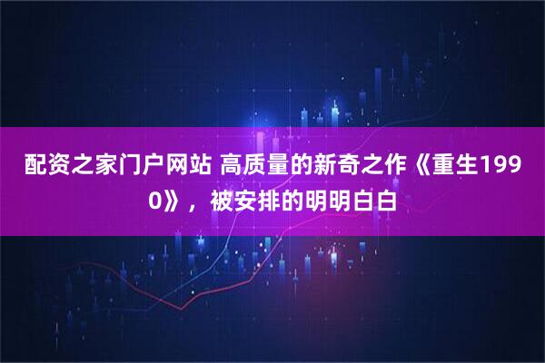 配资之家门户网站 高质量的新奇之作《重生1990》，被安排的明明白白