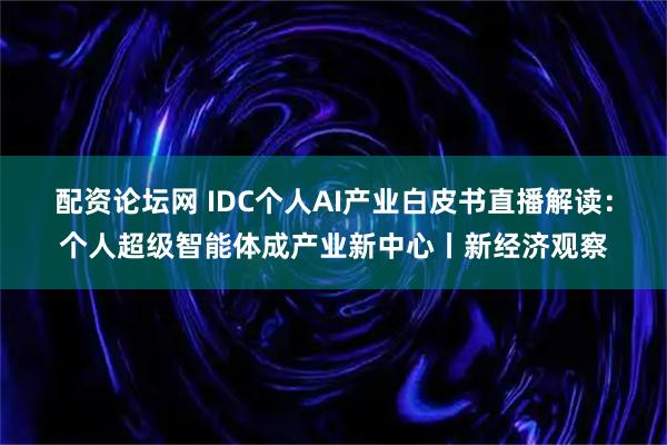 配资论坛网 IDC个人AI产业白皮书直播解读：个人超级智能体成产业新中心丨新经济观察