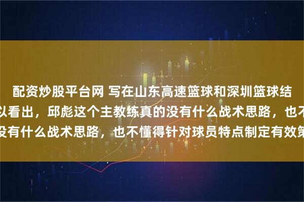 配资炒股平台网 写在山东高速篮球和深圳篮球结束之后，从这场比赛可以看出，邱彪这个主教练真的没有什么战术思路，也不懂得针对球员特点制定有效策略