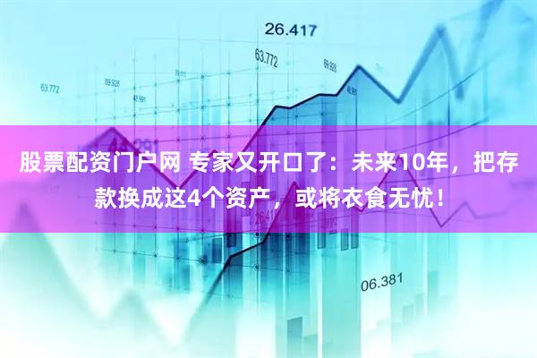 股票配资门户网 专家又开口了：未来10年，把存款换成这4个资产，或将衣食无忧！