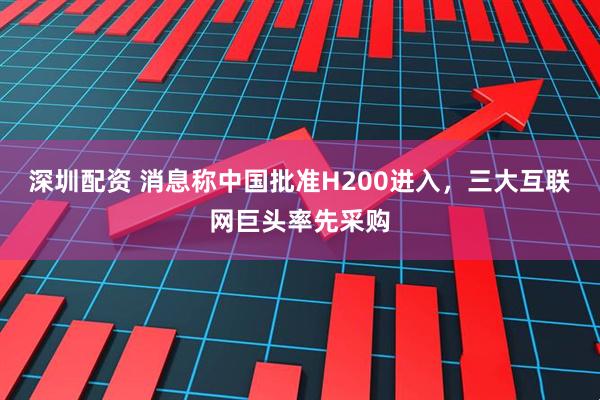 深圳配资 消息称中国批准H200进入，三大互联网巨头率先采购