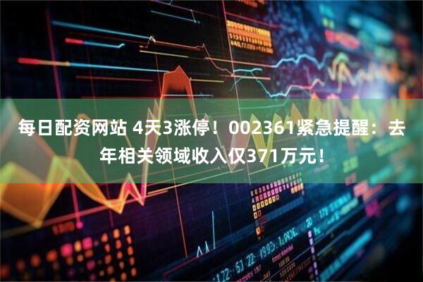 每日配资网站 4天3涨停！002361紧急提醒：去年相关领域收入仅371万元！