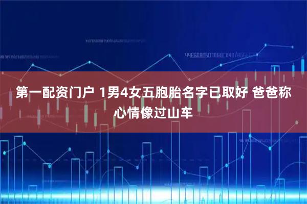 第一配资门户 1男4女五胞胎名字已取好 爸爸称心情像过山车