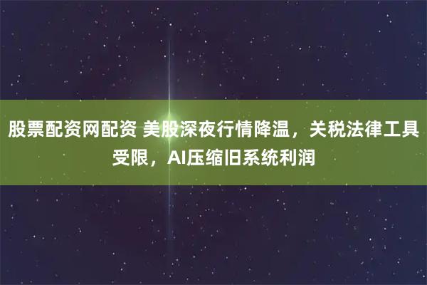 股票配资网配资 美股深夜行情降温，关税法律工具受限，AI压缩旧系统利润