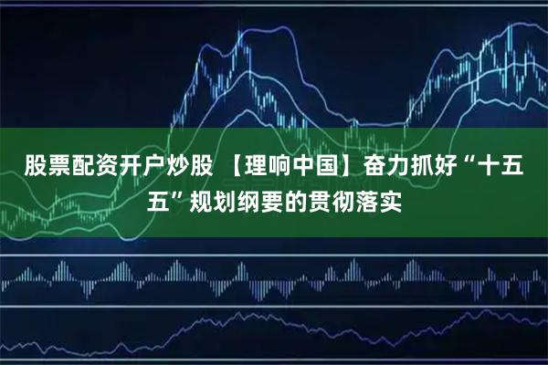 股票配资开户炒股 【理响中国】奋力抓好“十五五”规划纲要的贯彻落实