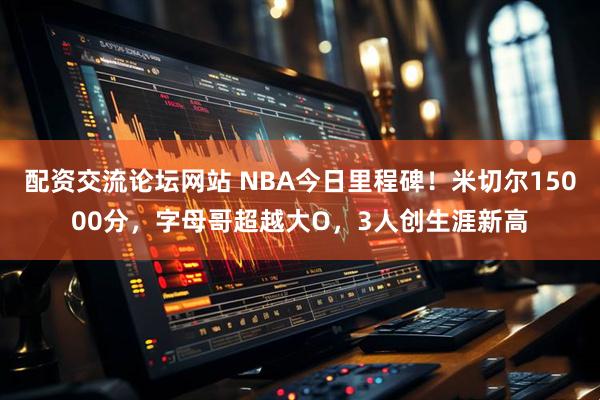 配资交流论坛网站 NBA今日里程碑！米切尔15000分，字母哥超越大O，3人创生涯新高