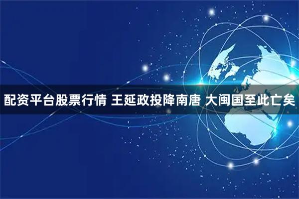 配资平台股票行情 王延政投降南唐 大闽国至此亡矣