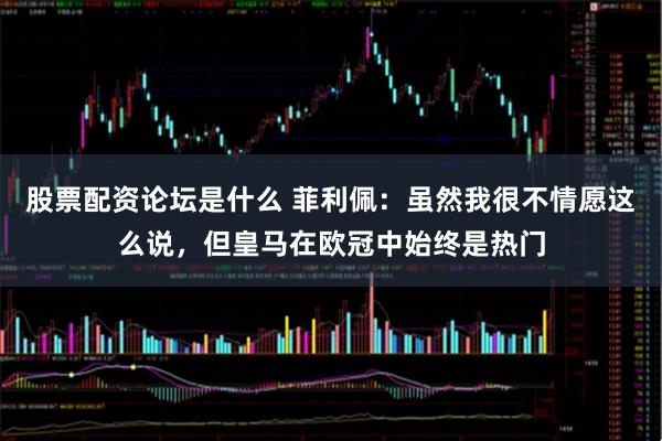 股票配资论坛是什么 菲利佩：虽然我很不情愿这么说，但皇马在欧冠中始终是热门