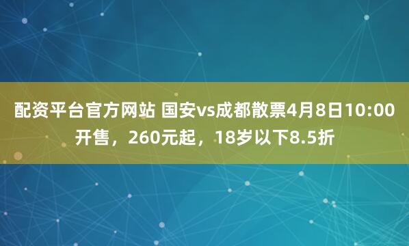 配资平台官方网站 国安vs成都散票4月8日10:00开售，260元起，18岁以下8.5折