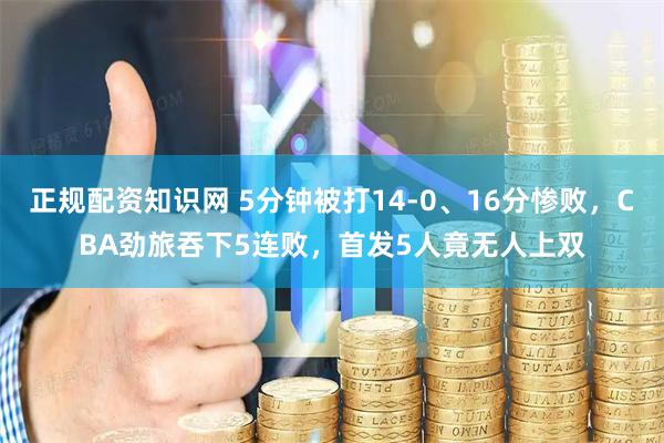 正规配资知识网 5分钟被打14-0、16分惨败，CBA劲旅吞下5连败，首发5人竟无人上双
