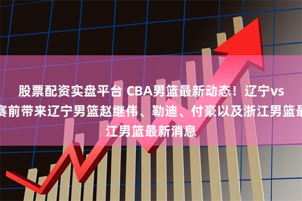 股票配资实盘平台 CBA男篮最新动态！辽宁vs浙江，赛前带来辽宁男篮赵继伟、勒迪、付豪以及浙江男篮最新消息